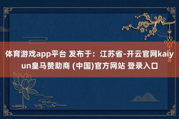 体育游戏app平台 发布于：江苏省-开云官网kaiyun皇马赞助商 (中国)官方网站 登录入口