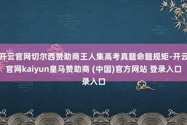 开云官网切尔西赞助商王人集高考真题命题规矩-开云官网kaiyun皇马赞助商 (中国)官方网站 登录入口