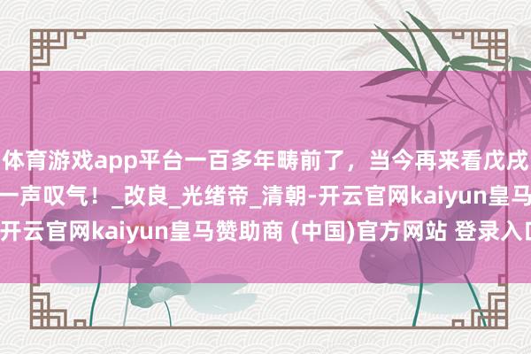 体育游戏app平台一百多年畴前了，当今再来看戊戌变法的本色，不由得一声叹气！_改良_光绪帝_清朝-开云官网kaiyun皇马赞助商 (中国)官方网站 登录入口