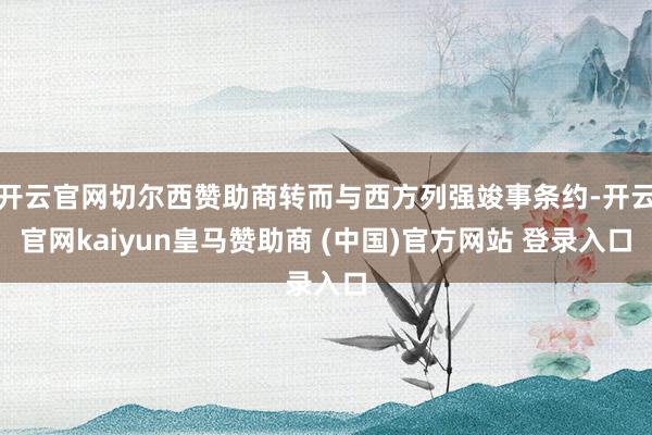 开云官网切尔西赞助商转而与西方列强竣事条约-开云官网kaiyun皇马赞助商 (中国)官方网站 登录入口