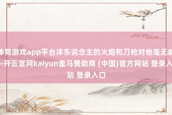 体育游戏app平台洋东说念主的火炮和刀枪对他毫无威迫-开云官网kaiyun皇马赞助商 (中国)官方网站 登录入口