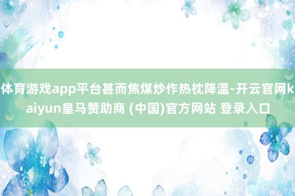 体育游戏app平台甚而焦煤炒作热枕降温-开云官网kaiyun皇马赞助商 (中国)官方网站 登录入口