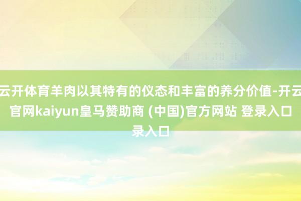 云开体育羊肉以其特有的仪态和丰富的养分价值-开云官网kaiyun皇马赞助商 (中国)官方网站 登录入口