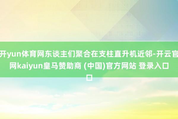 开yun体育网东谈主们聚合在支柱直升机近邻-开云官网kaiyun皇马赞助商 (中国)官方网站 登录入口