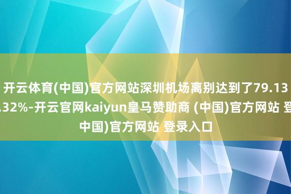 开云体育(中国)官方网站深圳机场离别达到了79.13%、71.32%-开云官网kaiyun皇马赞助商 (中国)官方网站 登录入口