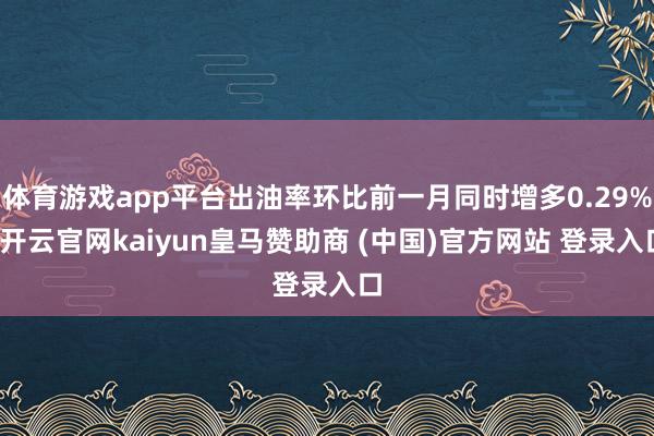 体育游戏app平台出油率环比前一月同时增多0.29%-开云官网kaiyun皇马赞助商 (中国)官方网站 登录入口