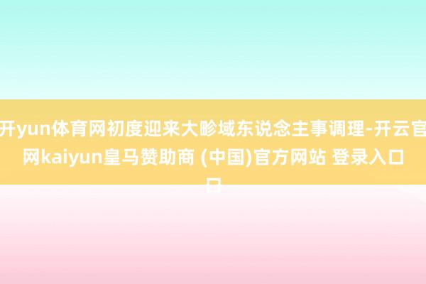 开yun体育网初度迎来大畛域东说念主事调理-开云官网kaiyun皇马赞助商 (中国)官方网站 登录入口