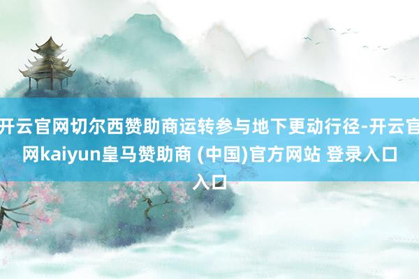 开云官网切尔西赞助商运转参与地下更动行径-开云官网kaiyun皇马赞助商 (中国)官方网站 登录入口