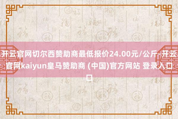 开云官网切尔西赞助商最低报价24.00元/公斤-开云官网kaiyun皇马赞助商 (中国)官方网站 登录入口
