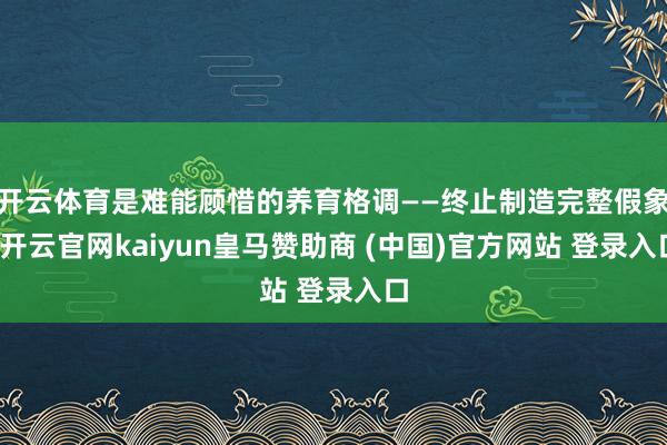 开云体育是难能顾惜的养育格调——终止制造完整假象-开云官网kaiyun皇马赞助商 (中国)官方网站 登录入口