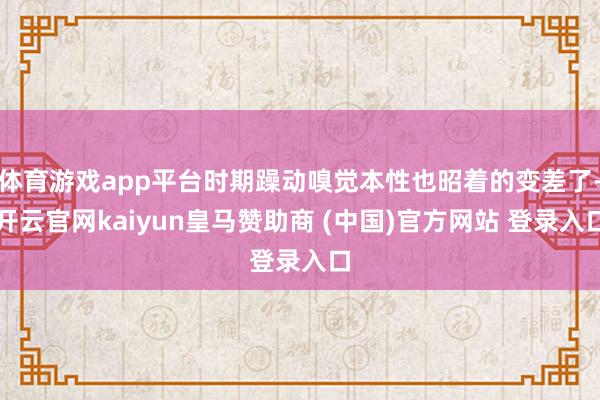 体育游戏app平台时期躁动嗅觉本性也昭着的变差了-开云官网kaiyun皇马赞助商 (中国)官方网站 登录入口
