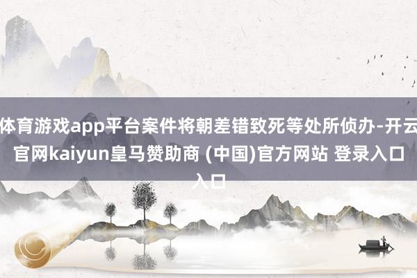 体育游戏app平台案件将朝差错致死等处所侦办-开云官网kaiyun皇马赞助商 (中国)官方网站 登录入口