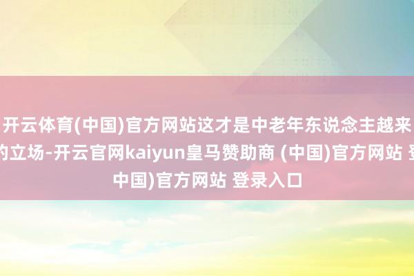 开云体育(中国)官方网站这才是中老年东说念主越来越心爱的立场-开云官网kaiyun皇马赞助商 (中国)官方网站 登录入口