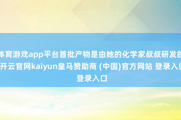 体育游戏app平台首批产物是由她的化学家叔叔研发的-开云官网kaiyun皇马赞助商 (中国)官方网站 登录入口