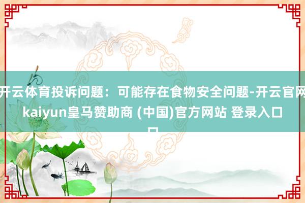开云体育投诉问题:可能存在食物安全问题-开云官网kaiyun皇马赞助商 (中国)官方网站 登录入口