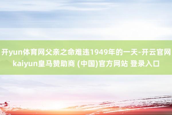 开yun体育网父亲之命难违1949年的一天-开云官网kaiyun皇马赞助商 (中国)官方网站 登录入口