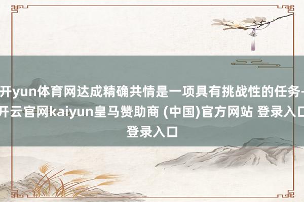 开yun体育网达成精确共情是一项具有挑战性的任务-开云官网kaiyun皇马赞助商 (中国)官方网站 登录入口