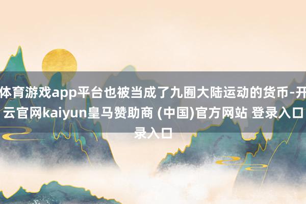 体育游戏app平台也被当成了九囿大陆运动的货币-开云官网kaiyun皇马赞助商 (中国)官方网站 登录入口
