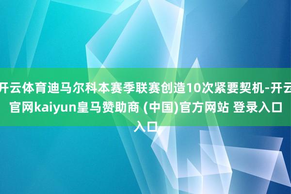 开云体育迪马尔科本赛季联赛创造10次紧要契机-开云官网kaiyun皇马赞助商 (中国)官方网站 登录入口