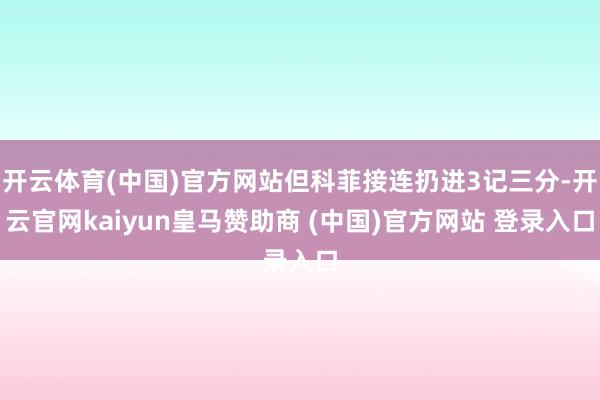 开云体育(中国)官方网站但科菲接连扔进3记三分-开云官网kaiyun皇马赞助商 (中国)官方网站 登录入口