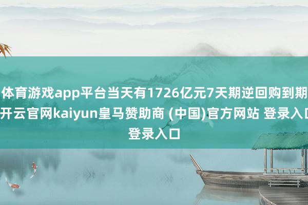 体育游戏app平台当天有1726亿元7天期逆回购到期-开云官网kaiyun皇马赞助商 (中国)官方网站 登录入口