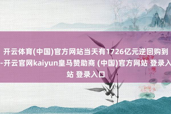 开云体育(中国)官方网站当天有1726亿元逆回购到期-开云官网kaiyun皇马赞助商 (中国)官方网站 登录入口