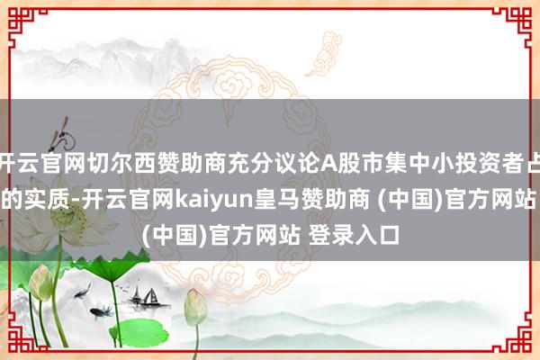 开云官网切尔西赞助商充分议论A股市集中小投资者占绝大多数的实质-开云官网kaiyun皇马赞助商 (中国)官方网站 登录入口