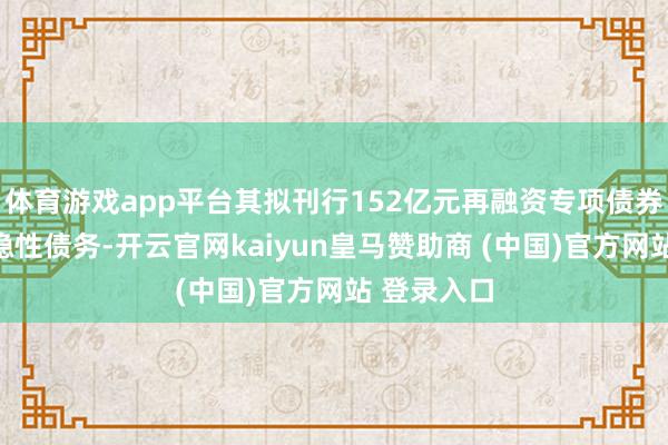 体育游戏app平台其拟刊行152亿元再融资专项债券置换存量隐性债务-开云官网kaiyun皇马赞助商 (中国)官方网站 登录入口