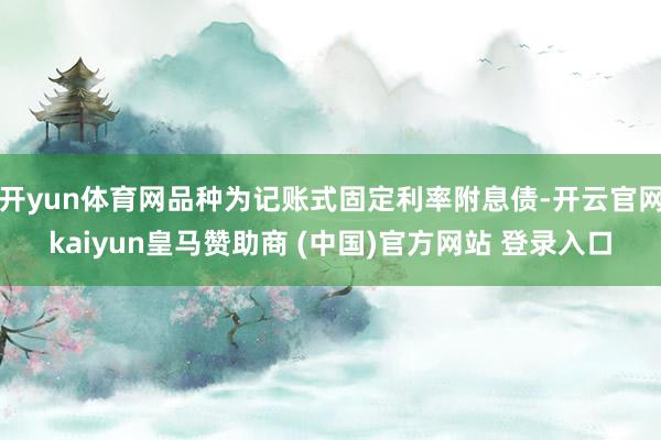 开yun体育网品种为记账式固定利率附息债-开云官网kaiyun皇马赞助商 (中国)官方网站 登录入口