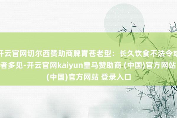 开云官网切尔西赞助商脾胃苍老型:长久饮食不法令或体质苍老者多见-开云官网kaiyun皇马赞助商 (中国)官方网站 登录入口