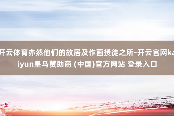 开云体育亦然他们的故居及作画授徒之所-开云官网kaiyun皇马赞助商 (中国)官方网站 登录入口