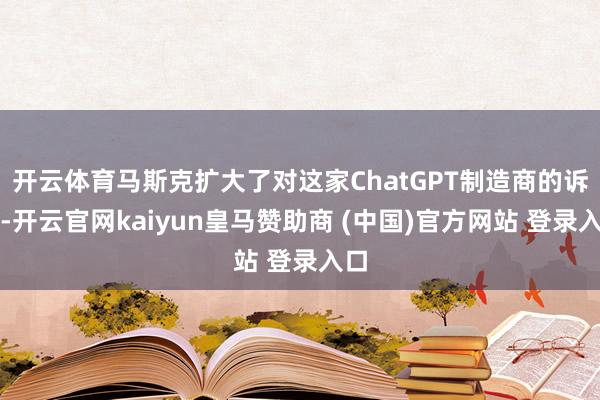 开云体育马斯克扩大了对这家ChatGPT制造商的诉讼-开云官网kaiyun皇马赞助商 (中国)官方网站 登录入口