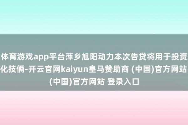 体育游戏app平台萍乡旭阳动力本次告贷将用于投资建造该焦化技俩-开云官网kaiyun皇马赞助商 (中国)官方网站 登录入口