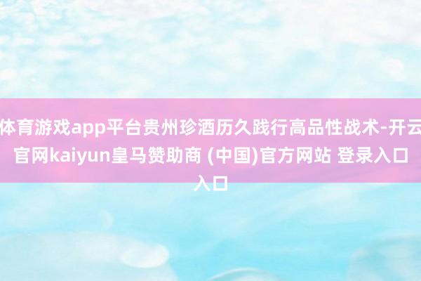 体育游戏app平台贵州珍酒历久践行高品性战术-开云官网kaiyun皇马赞助商 (中国)官方网站 登录入口