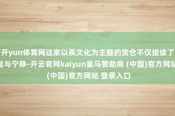 开yun体育网这家以茶文化为主题的货仓不仅接续了传统的时髦与宁静-开云官网kaiyun皇马赞助商 (中国)官方网站 登录入口