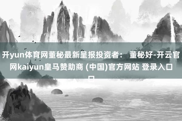 开yun体育网董秘最新呈报投资者: 董秘好-开云官网kaiyun皇马赞助商 (中国)官方网站 登录入口