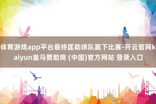 体育游戏app平台最终匡助球队赢下比赛-开云官网kaiyun皇马赞助商 (中国)官方网站 登录入口
