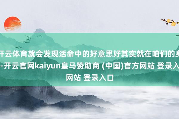 开云体育就会发现活命中的好意思好其实就在咱们的身边-开云官网kaiyun皇马赞助商 (中国)官方网站 登录入口