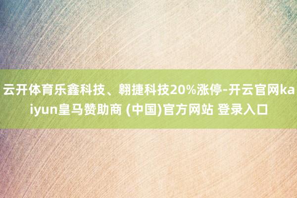 云开体育乐鑫科技、翱捷科技20%涨停-开云官网kaiyun皇马赞助商 (中国)官方网站 登录入口