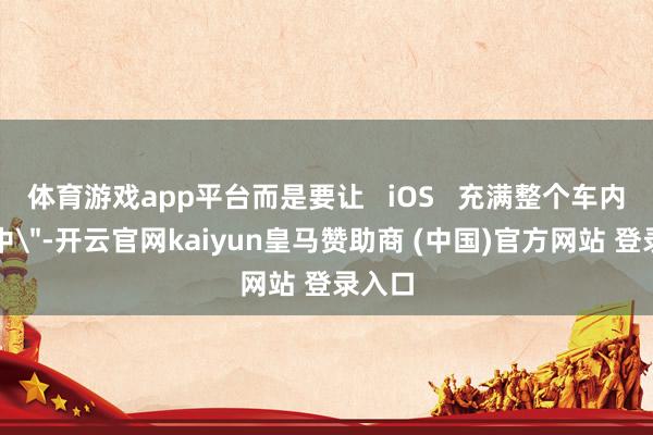 体育游戏app平台而是要让   iOS   充满整个车内屏幕中＂-开云官网kaiyun皇马赞助商 (中国)官方网站 登录入口