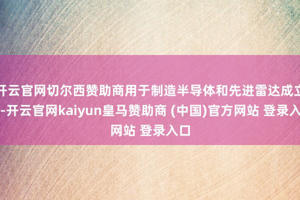开云官网切尔西赞助商用于制造半导体和先进雷达成立等-开云官网kaiyun皇马赞助商 (中国)官方网站 登录入口
