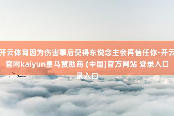 开云体育因为伤害事后莫得东说念主会再信任你-开云官网kaiyun皇马赞助商 (中国)官方网站 登录入口
