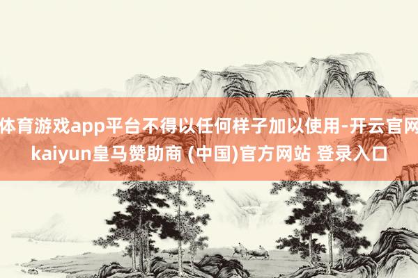 体育游戏app平台不得以任何样子加以使用-开云官网kaiyun皇马赞助商 (中国)官方网站 登录入口