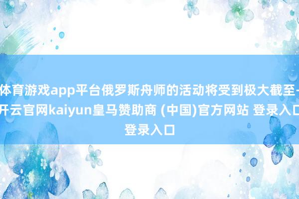体育游戏app平台俄罗斯舟师的活动将受到极大截至-开云官网kaiyun皇马赞助商 (中国)官方网站 登录入口