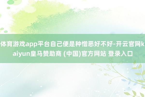 体育游戏app平台自己便是种憎恶好不好-开云官网kaiyun皇马赞助商 (中国)官方网站 登录入口