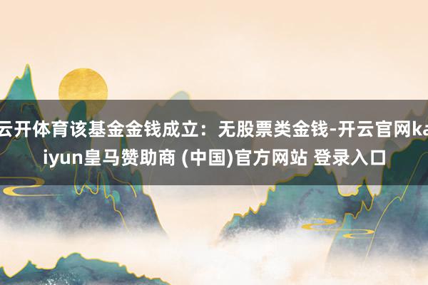 云开体育该基金金钱成立：无股票类金钱-开云官网kaiyun皇马赞助商 (中国)官方网站 登录入口