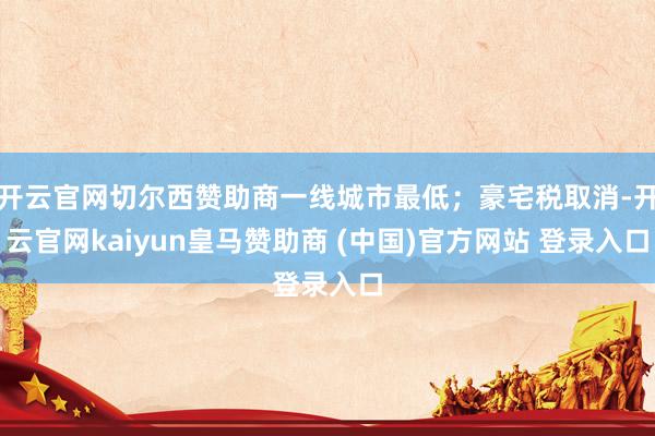 开云官网切尔西赞助商一线城市最低；豪宅税取消-开云官网kaiyun皇马赞助商 (中国)官方网站 登录入口