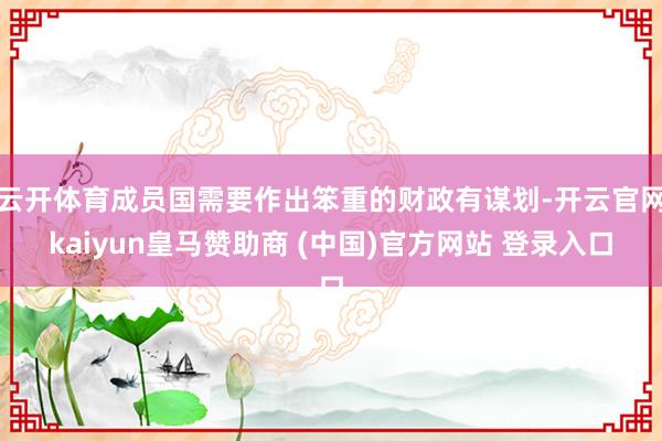 云开体育成员国需要作出笨重的财政有谋划-开云官网kaiyun皇马赞助商 (中国)官方网站 登录入口