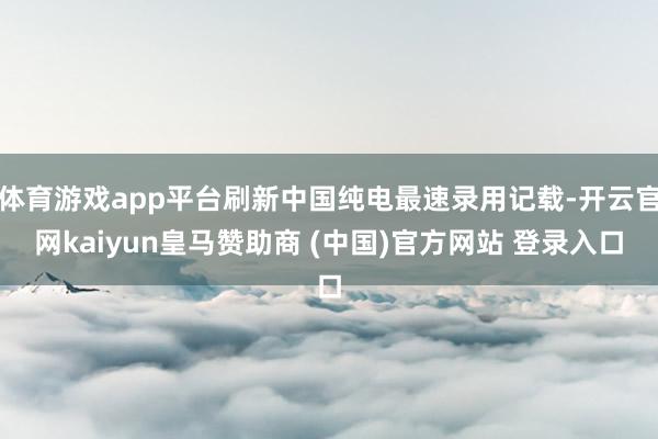 体育游戏app平台刷新中国纯电最速录用记载-开云官网kaiyun皇马赞助商 (中国)官方网站 登录入口