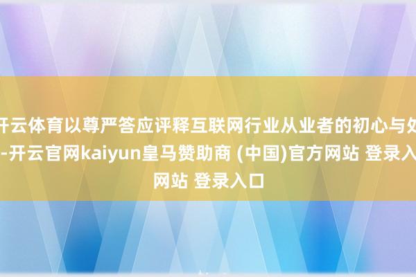 开云体育以尊严答应评释互联网行业从业者的初心与处事-开云官网kaiyun皇马赞助商 (中国)官方网站 登录入口
